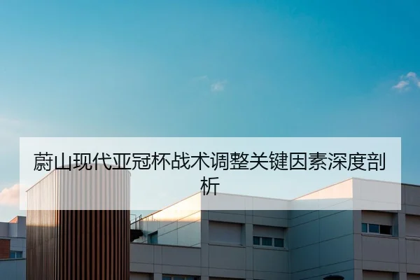 蔚山现代亚冠杯战术调整关键因素深度剖析