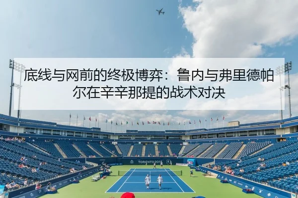 底线与网前的终极博弈：鲁内与弗里德帕尔在辛辛那提的战术对决