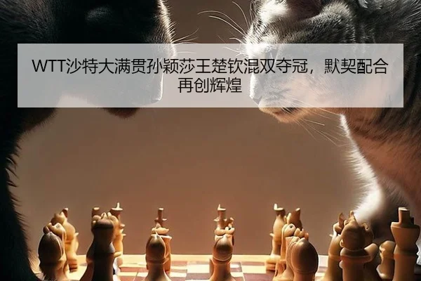 WTT沙特大满贯孙颖莎王楚钦混双夺冠，默契配合再创辉煌