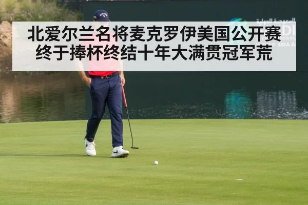 北爱尔兰名将麦克罗伊美国公开赛终于捧杯终结十年大满贯冠军荒