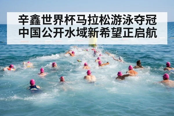 辛鑫世界杯马拉松游泳夺冠中国公开水域新希望正启航