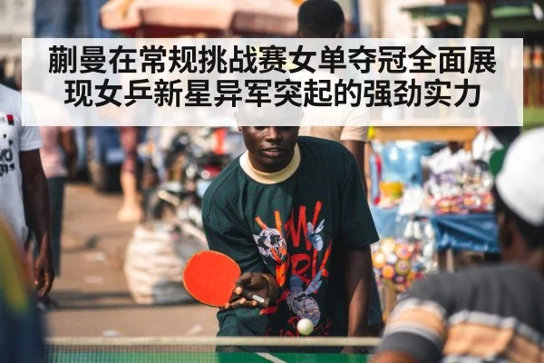 蒯曼在常规挑战赛女单夺冠全面展现女乒新星异军突起的强劲实力